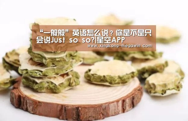 “一般般”英语怎么说?你是不是只会说Just so so?|星空APP(图1) 星空官网